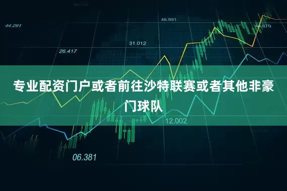 专业配资门户或者前往沙特联赛或者其他非豪门球队