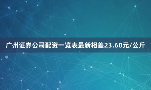 广州证券公司配资一览表最新相差23.60元/公斤