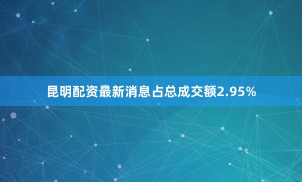 昆明配资最新消息占总成交额2.95%
