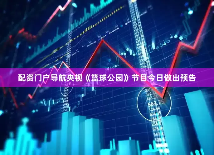 配资门户导航央视《篮球公园》节目今日做出预告