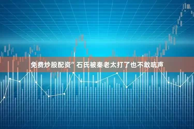 免费炒股配资”石氏被秦老太打了也不敢吭声