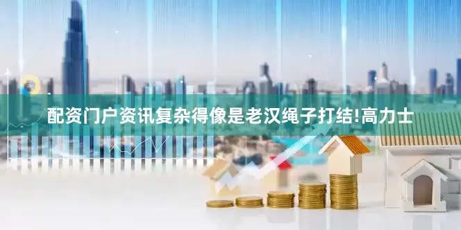 配资门户资讯复杂得像是老汉绳子打结!高力士