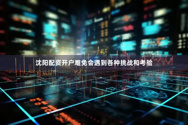 沈阳配资开户难免会遇到各种挑战和考验