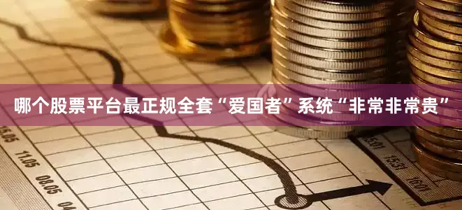 哪个股票平台最正规全套“爱国者”系统“非常非常贵”