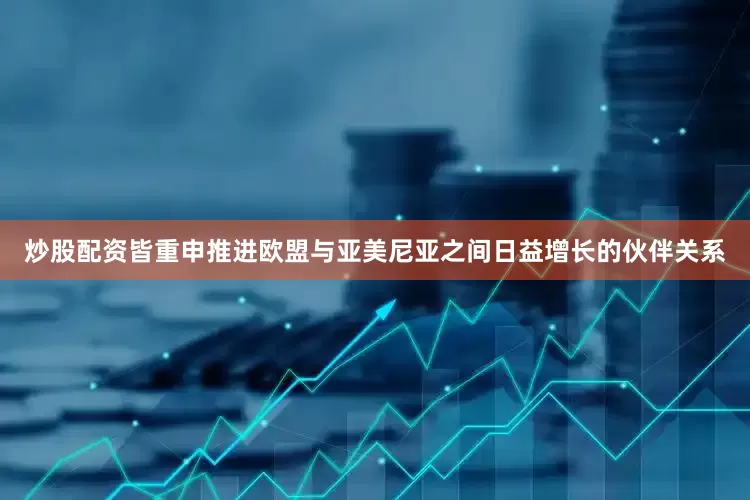 炒股配资皆重申推进欧盟与亚美尼亚之间日益增长的伙伴关系