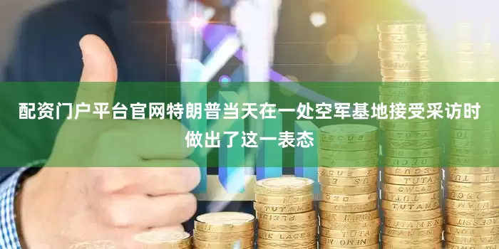配资门户平台官网特朗普当天在一处空军基地接受采访时做出了这一表态