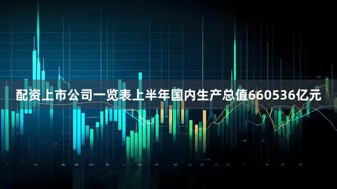配资上市公司一览表上半年国内生产总值660536亿元