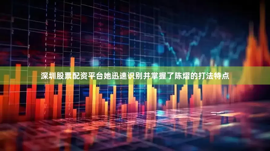 深圳股票配资平台她迅速识别并掌握了陈熠的打法特点