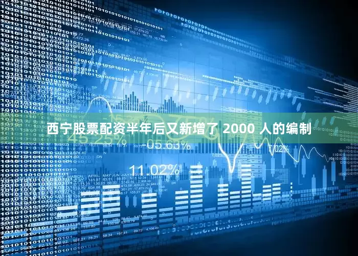 西宁股票配资半年后又新增了 2000 人的编制