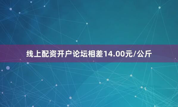 线上配资开户论坛相差14.00元/公斤