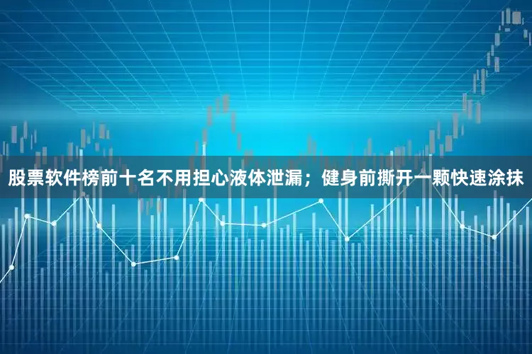 股票软件榜前十名不用担心液体泄漏；健身前撕开一颗快速涂抹
