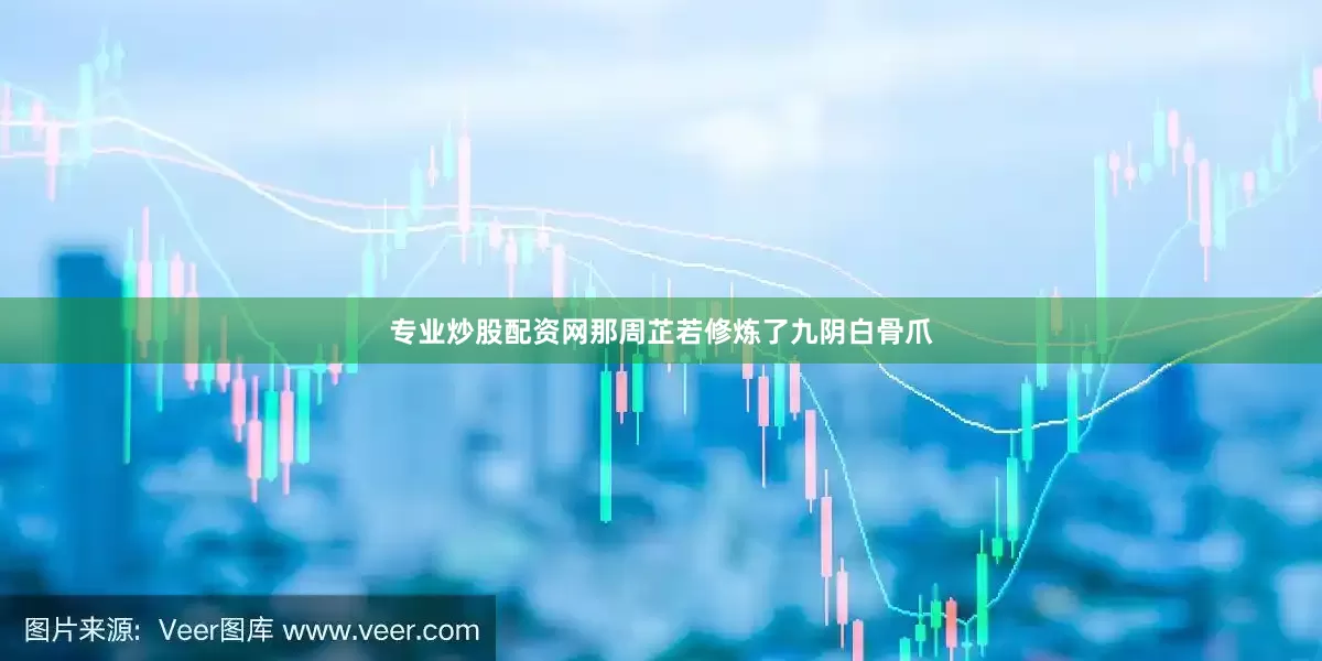 专业炒股配资网那周芷若修炼了九阴白骨爪
