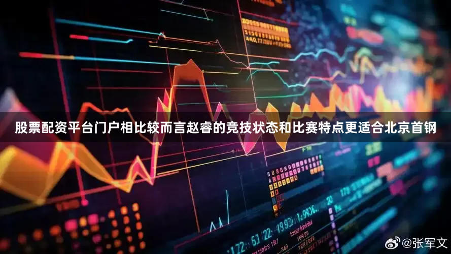 股票配资平台门户相比较而言赵睿的竞技状态和比赛特点更适合北京首钢