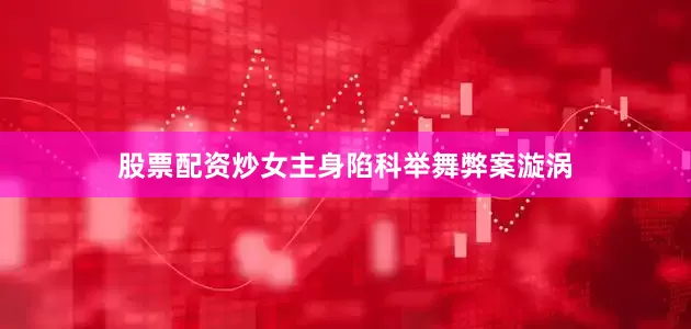 股票配资炒女主身陷科举舞弊案漩涡