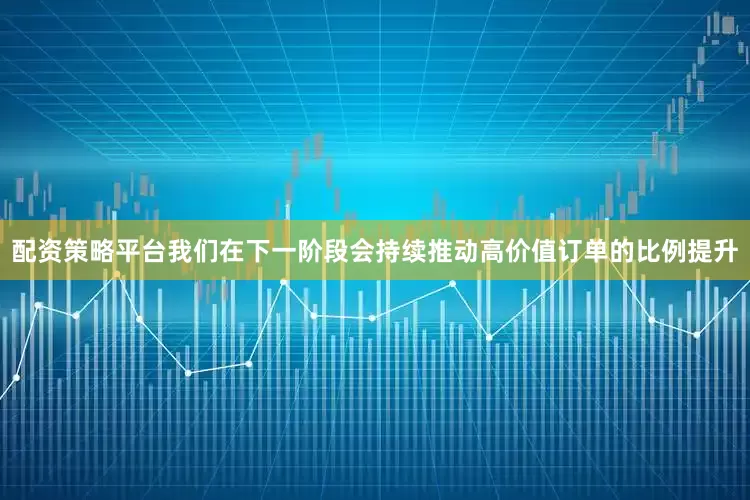 配资策略平台我们在下一阶段会持续推动高价值订单的比例提升