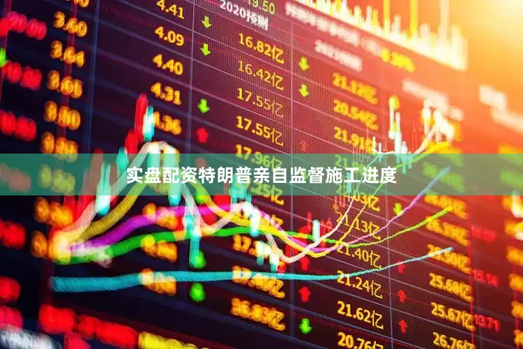 实盘配资特朗普亲自监督施工进度
