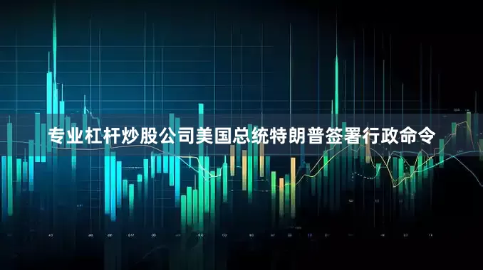 专业杠杆炒股公司美国总统特朗普签署行政命令