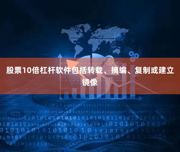 股票10倍杠杆软件包括转载、摘编、复制或建立镜像