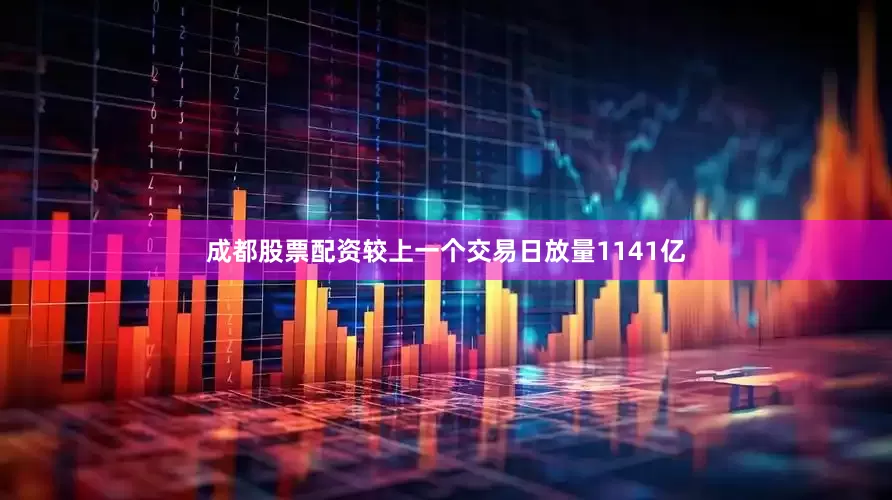 成都股票配资较上一个交易日放量1141亿