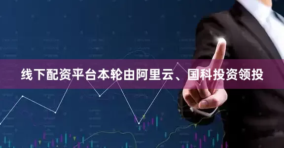 线下配资平台本轮由阿里云、国科投资领投