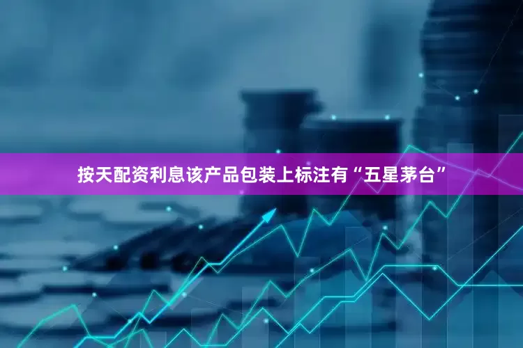 按天配资利息该产品包装上标注有“五星茅台”